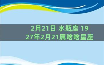 2月21日 水瓶座 1927年2月21属啥啥星座